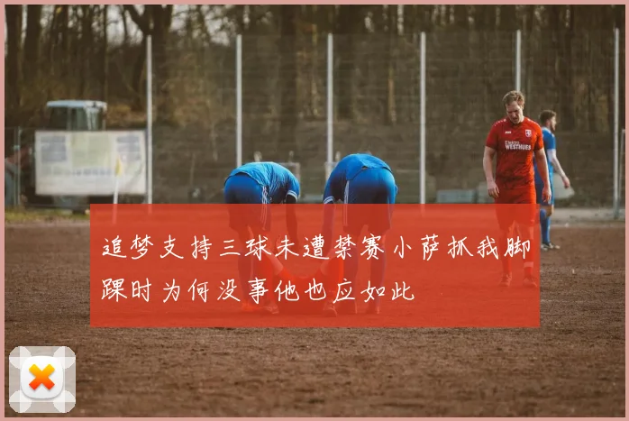 追梦支持三球未遭禁赛小萨抓我脚踝时为何没事他也应如此