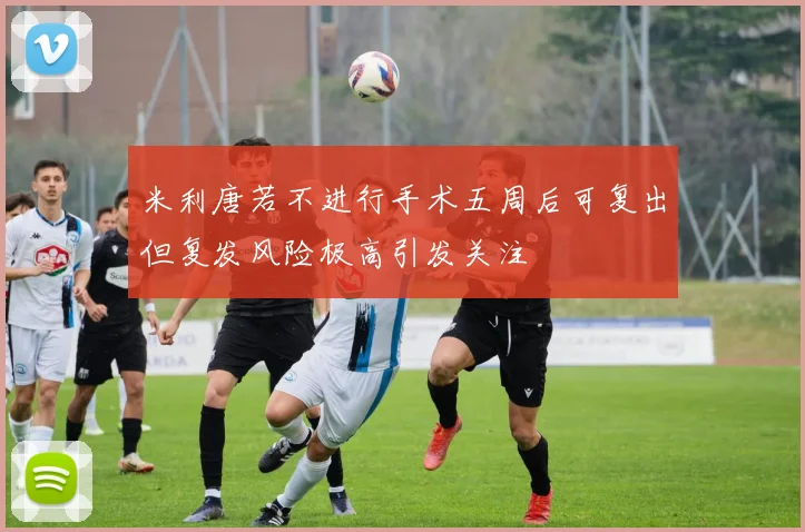 米利唐若不进行手术五周后可复出但复发风险极高引发关注