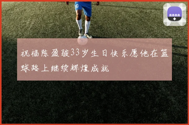 祝福陈盈骏33岁生日快乐愿他在篮球路上继续辉煌成就