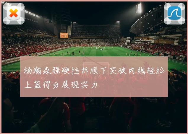 杨瀚森强硬挡拆顺下突破内线轻松上篮得分展现实力