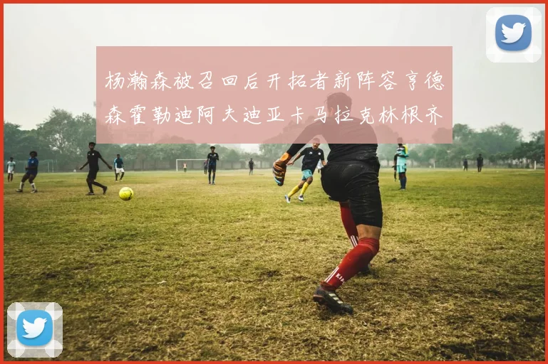 杨瀚森被召回后开拓者新阵容亨德森霍勒迪阿夫迪亚卡马拉克林根齐上阵