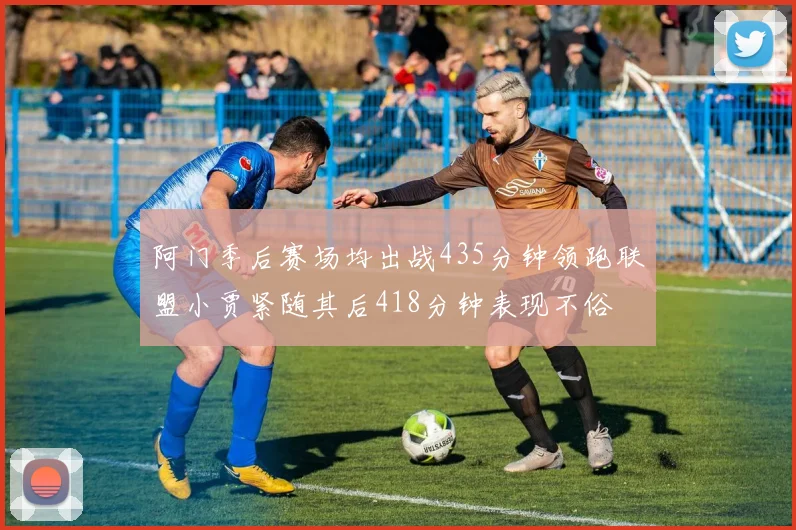阿门季后赛场均出战435分钟领跑联盟小贾紧随其后418分钟表现不俗