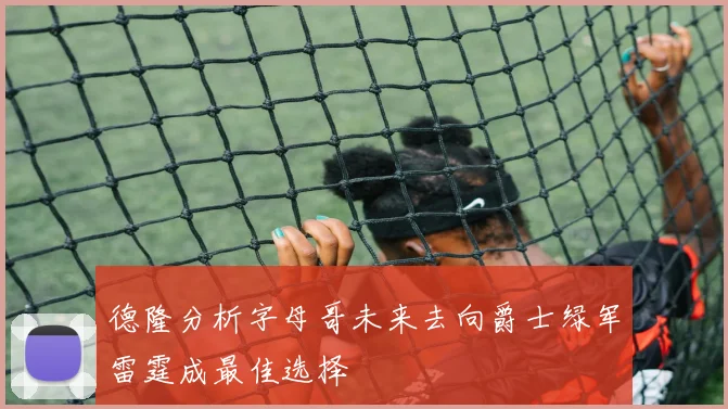 德隆分析字母哥未来去向爵士绿军雷霆成最佳选择