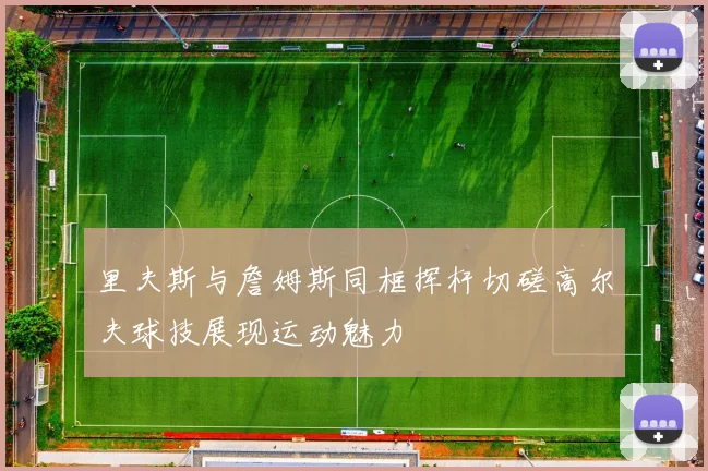 里夫斯与詹姆斯同框挥杆切磋高尔夫球技展现运动魅力