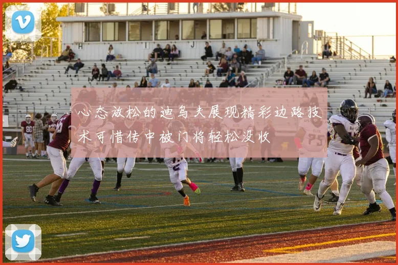 心态放松的迪乌夫展现精彩边路技术可惜传中被门将轻松没收