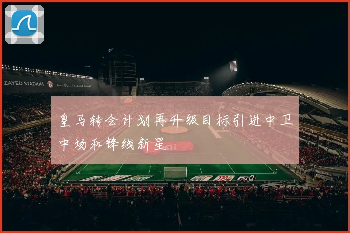 皇马转会计划再升级目标引进中卫中场和锋线新星