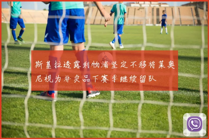 斯基拉透露利物浦坚定不移将莱奥尼视为非卖品下赛季继续留队