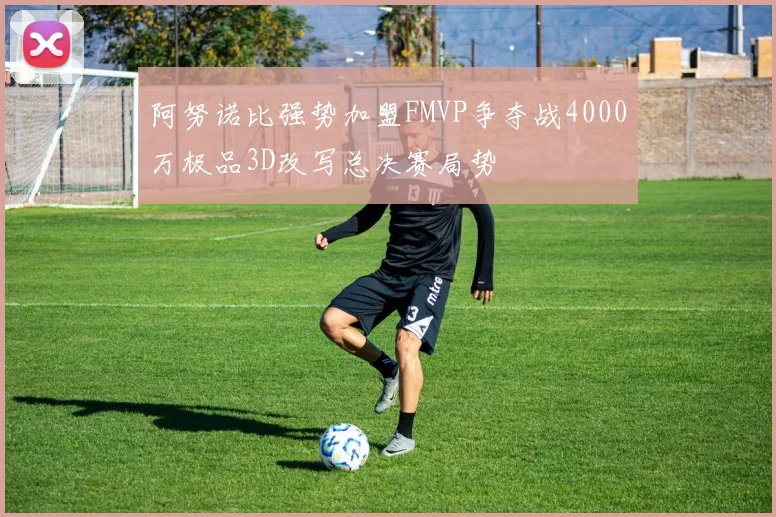 阿努诺比强势加盟FMVP争夺战4000万极品3D改写总决赛局势