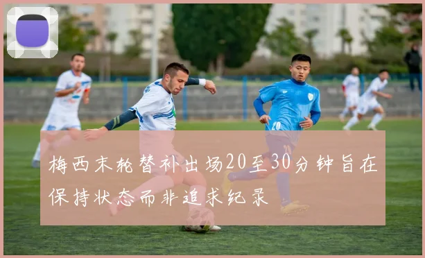梅西末轮替补出场20至30分钟旨在保持状态而非追求纪录