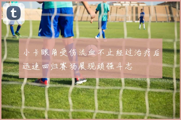 小卡眼角受伤流血不止经过治疗后迅速回归赛场展现顽强斗志