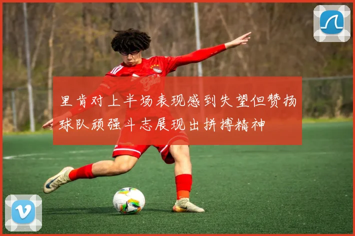 里肯对上半场表现感到失望但赞扬球队顽强斗志展现出拼搏精神