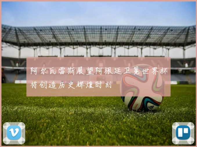 阿尔瓦雷斯展望阿根廷卫冕世界杯将创造历史辉煌时刻