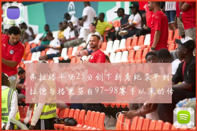 弗拉格半场25分创下新秀纪录平利拉德与格里芬自97-98赛季以来的传奇表现