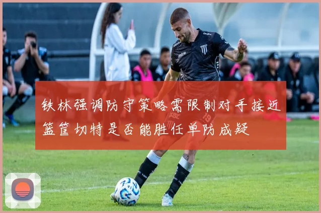 铁林强调防守策略需限制对手接近篮筐切特是否能胜任单防成疑