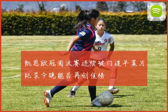 凯恩欧冠淘汰赛连续破门追平莱万纪录今晚能否再创佳绩