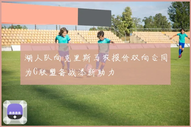 湖人队向克里斯马农报价双向合同为G联盟备战添新助力