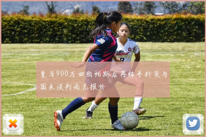 皇马900万回购帕斯后再转手科莫与国米谈判尚无报价