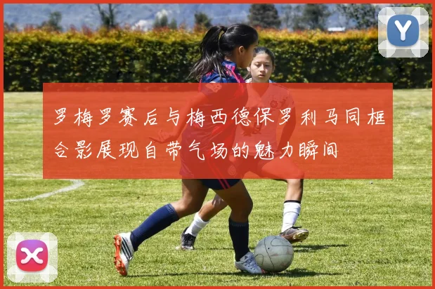 罗梅罗赛后与梅西德保罗利马同框合影展现自带气场的魅力瞬间