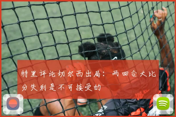 特里评论切尔西出局：两回合大比分失利是不可接受的