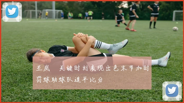 王岚嵚关键时刻表现出色末节加时罚球助球队追平比分