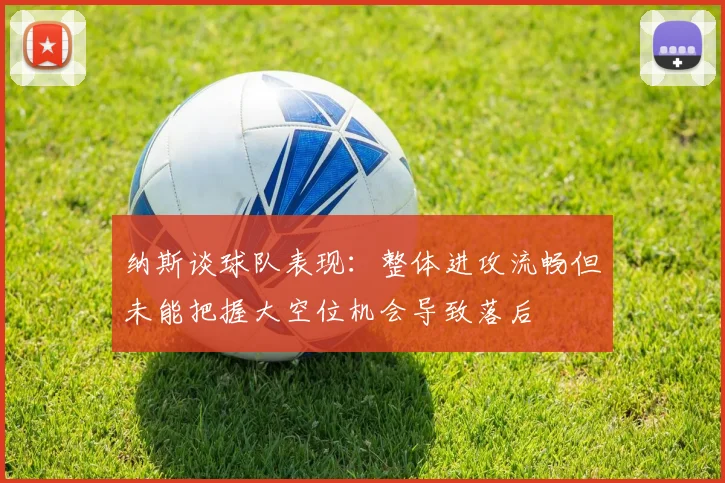 纳斯谈球队表现：整体进攻流畅但未能把握大空位机会导致落后