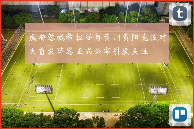 成都蓉城希拉谷与贵州贵阳竞技对决首发阵容正式公布引发关注