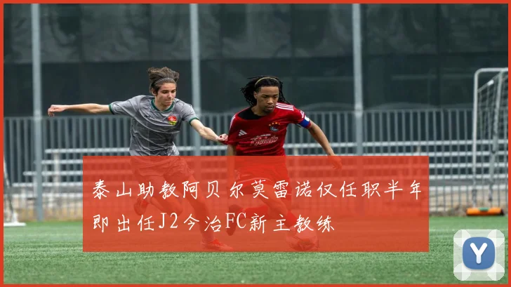 泰山助教阿贝尔莫雷诺仅任职半年即出任J2今治FC新主教练