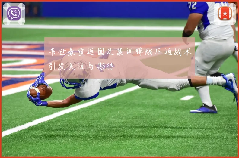 韦世豪重返国足集训锋线压迫战术引发关注与期待