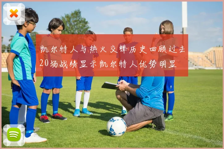 凯尔特人与热火交锋历史回顾过去20场战绩显示凯尔特人优势明显