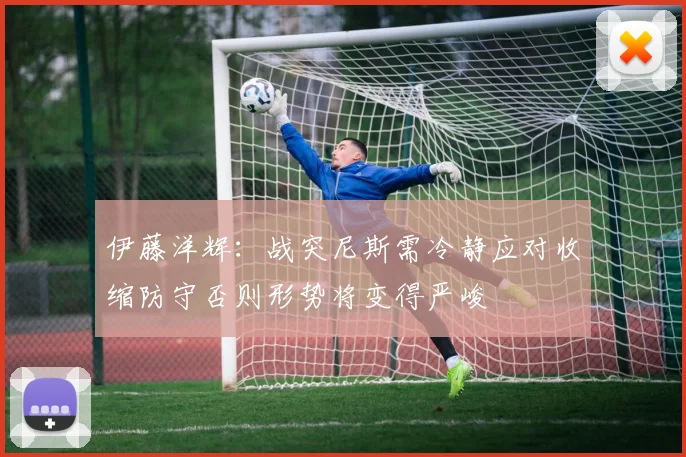 伊藤洋辉：战突尼斯需冷静应对收缩防守否则形势将变得严峻