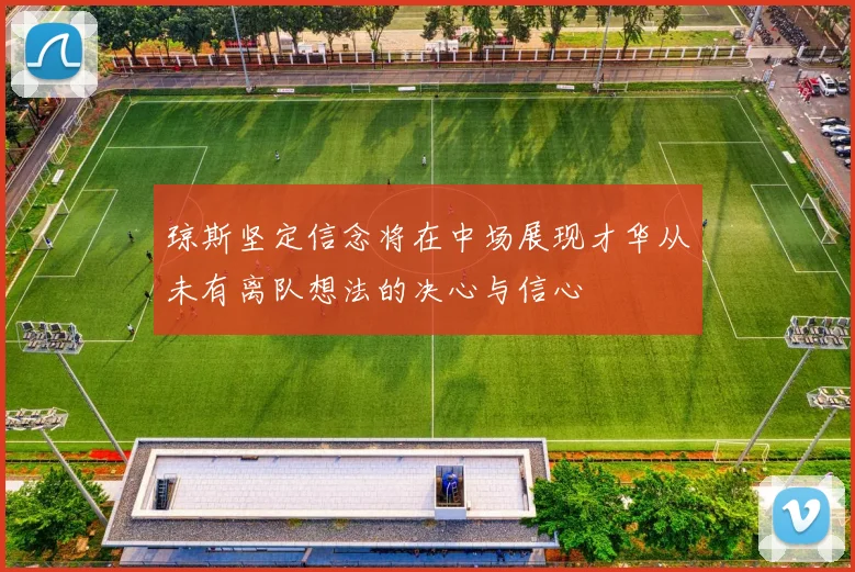 琼斯坚定信念将在中场展现才华从未有离队想法的决心与信心