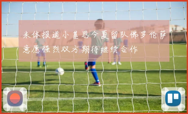 米体报道小基恩今夏留队佛罗伦萨意愿强烈双方期待继续合作