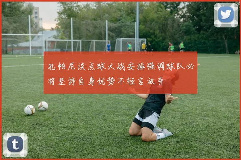 孔帕尼谈点球大战安排强调球队必将坚持自身优势不轻言放弃