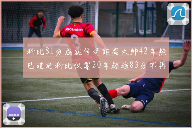 科比81分成就传奇距离大帅42年热巴追赶科比仅需20年超越83分不再遥远